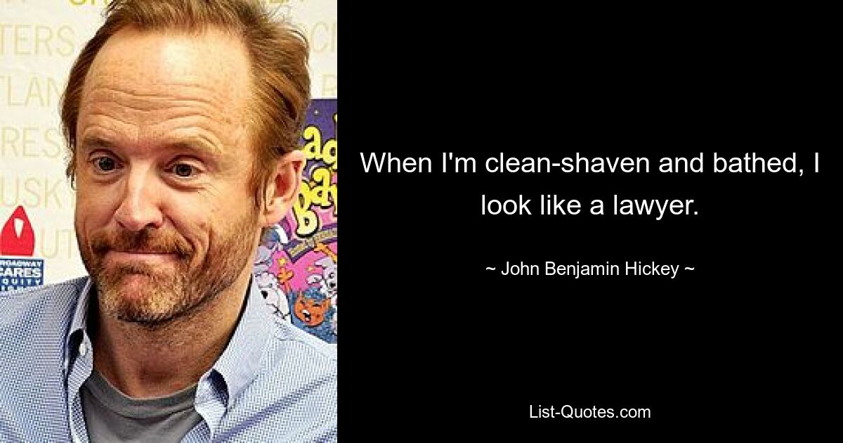 When I'm clean-shaven and bathed, I look like a lawyer. — © John Benjamin Hickey