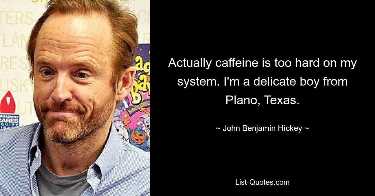 Actually caffeine is too hard on my system. I'm a delicate boy from Plano, Texas. — © John Benjamin Hickey