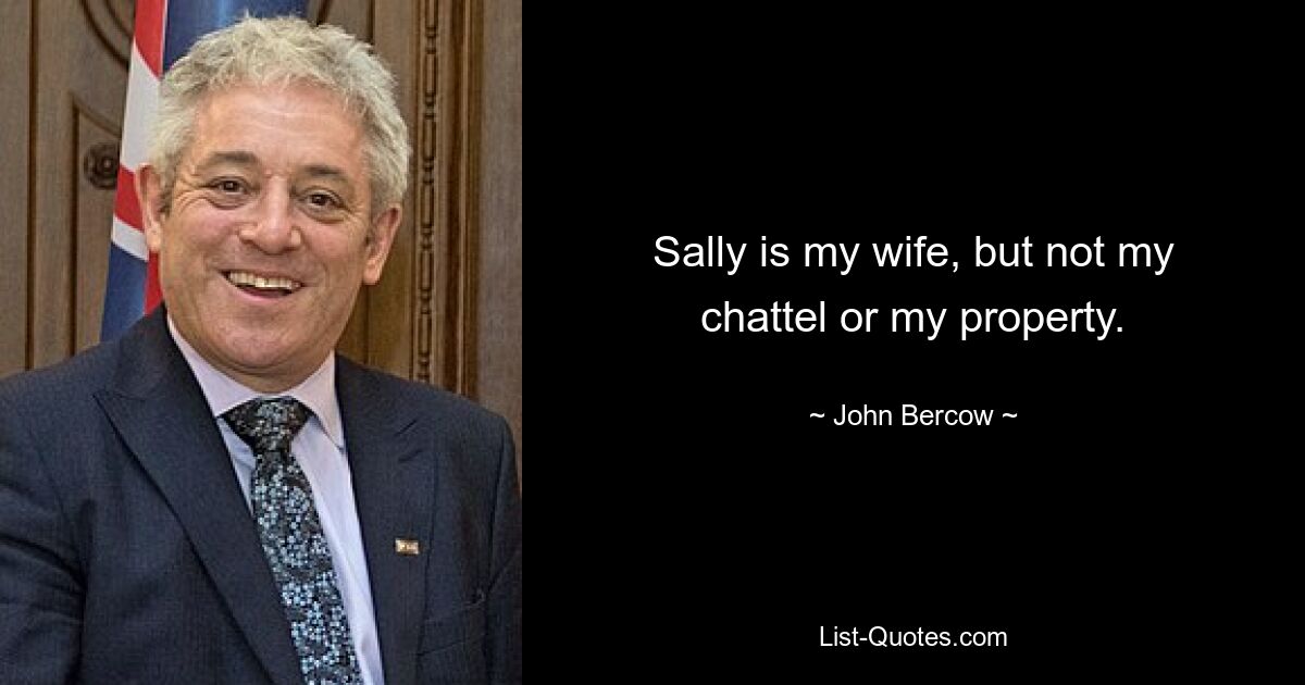 Sally is my wife, but not my chattel or my property. — © John Bercow