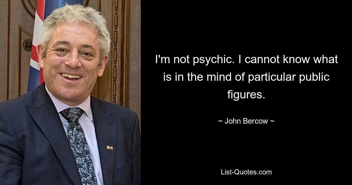 I'm not psychic. I cannot know what is in the mind of particular public figures. — © John Bercow