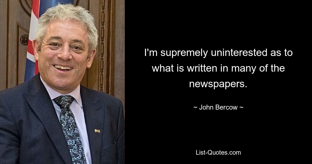 I'm supremely uninterested as to what is written in many of the newspapers. — © John Bercow