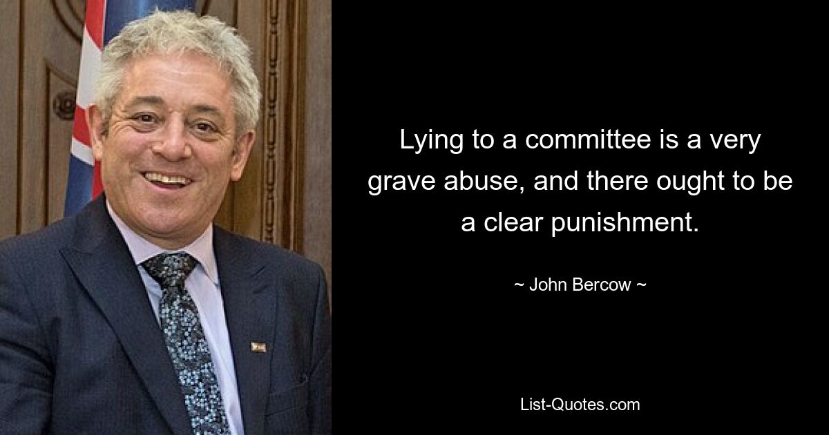 Lying to a committee is a very grave abuse, and there ought to be a clear punishment. — © John Bercow