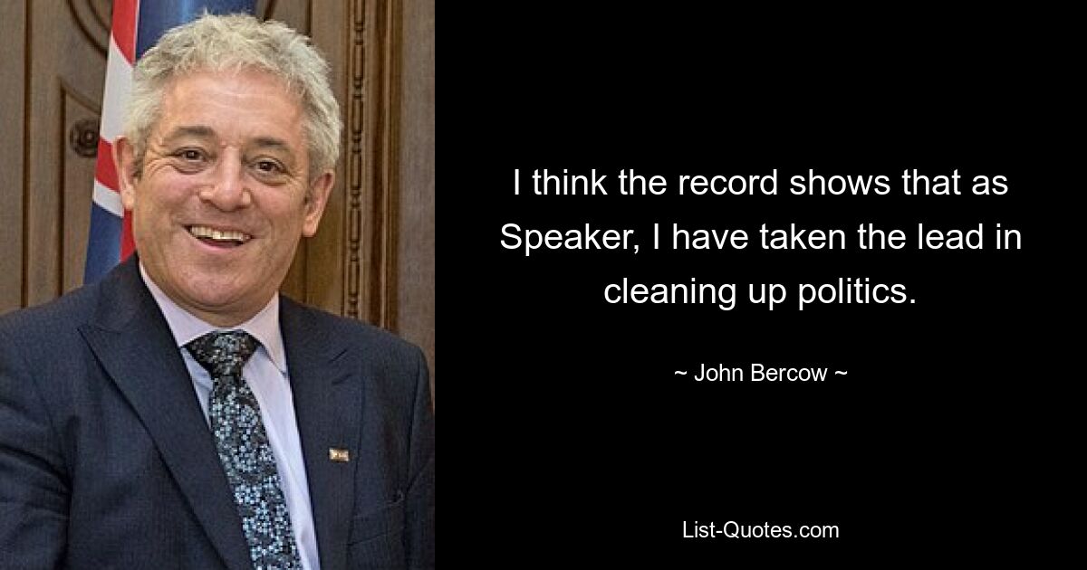 I think the record shows that as Speaker, I have taken the lead in cleaning up politics. — © John Bercow