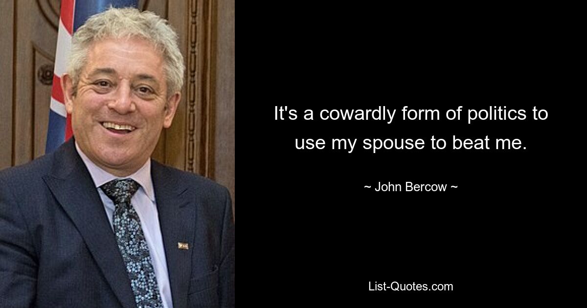 It's a cowardly form of politics to use my spouse to beat me. — © John Bercow