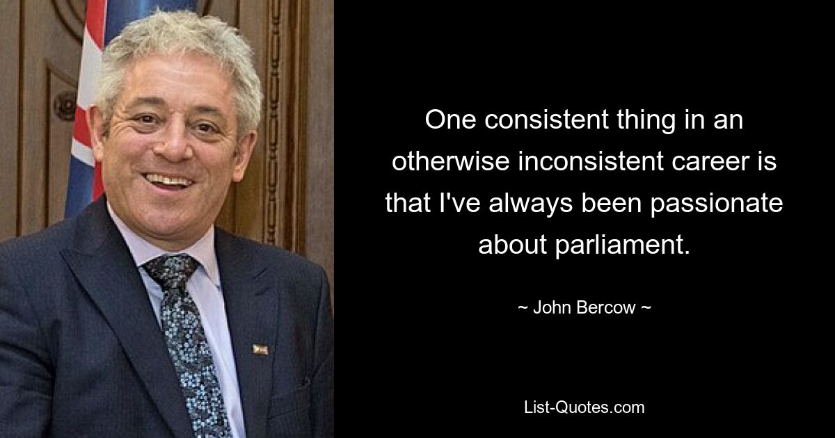 One consistent thing in an otherwise inconsistent career is that I've always been passionate about parliament. — © John Bercow