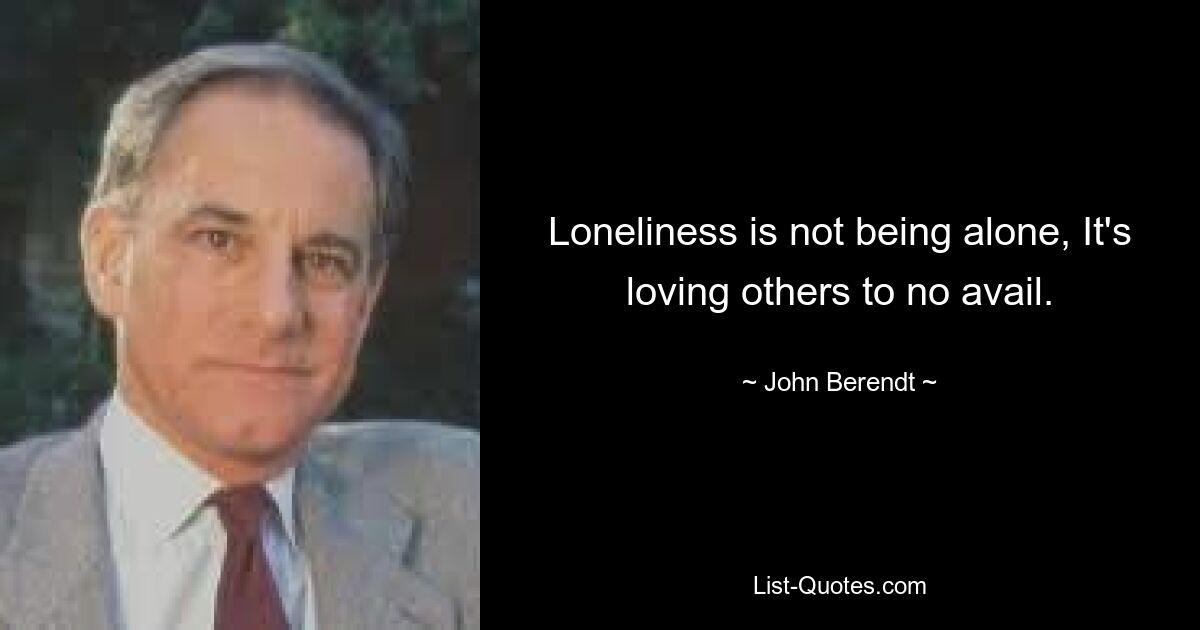 Loneliness is not being alone, It's loving others to no avail. — © John Berendt