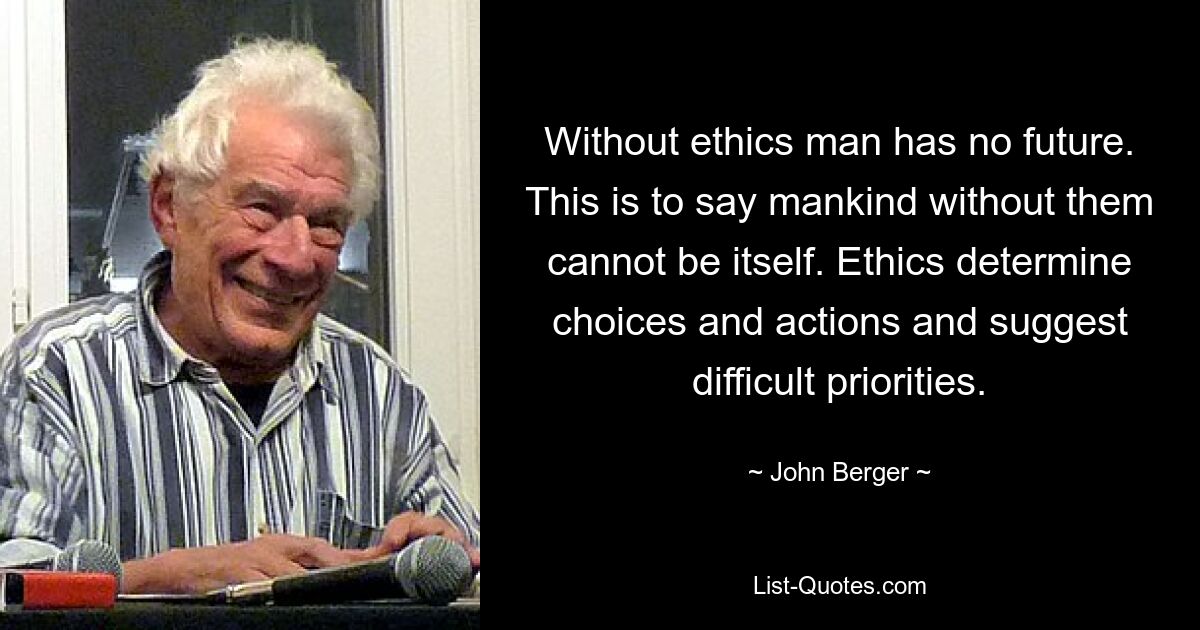 Without ethics man has no future. This is to say mankind without them cannot be itself. Ethics determine choices and actions and suggest difficult priorities. — © John Berger