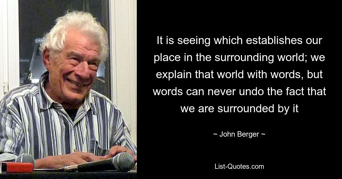 It is seeing which establishes our place in the surrounding world; we explain that world with words, but words can never undo the fact that we are surrounded by it — © John Berger