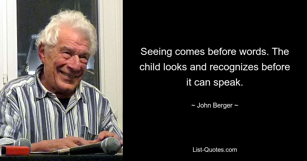 Seeing comes before words. The child looks and recognizes before it can speak. — © John Berger