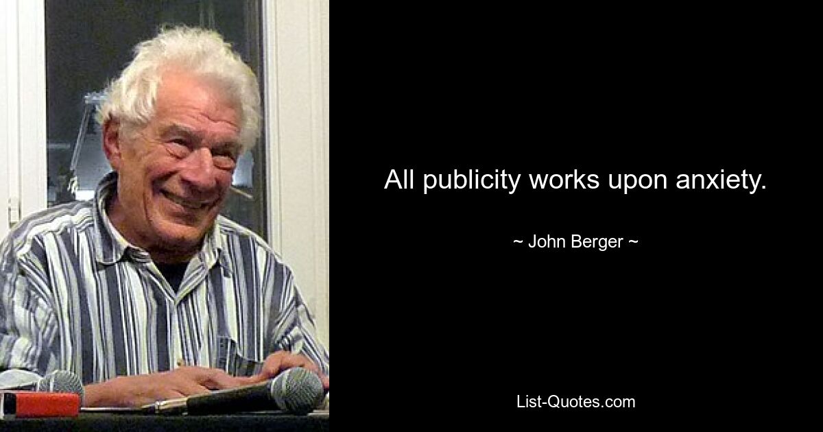 All publicity works upon anxiety. — © John Berger