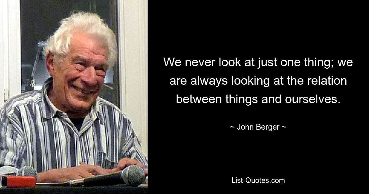 We never look at just one thing; we are always looking at the relation between things and ourselves. — © John Berger