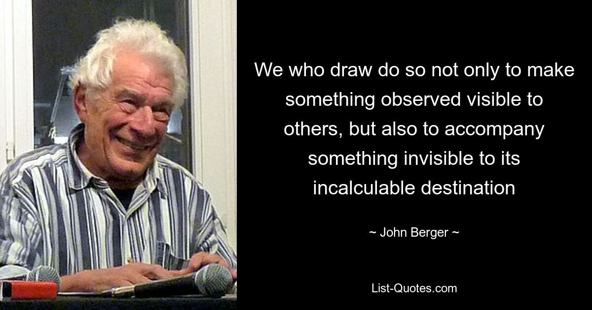 We who draw do so not only to make something observed visible to others, but also to accompany something invisible to its incalculable destination — © John Berger