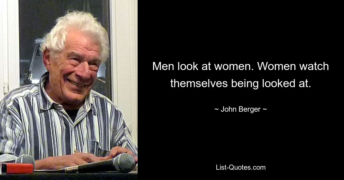 Men look at women. Women watch themselves being looked at. — © John Berger