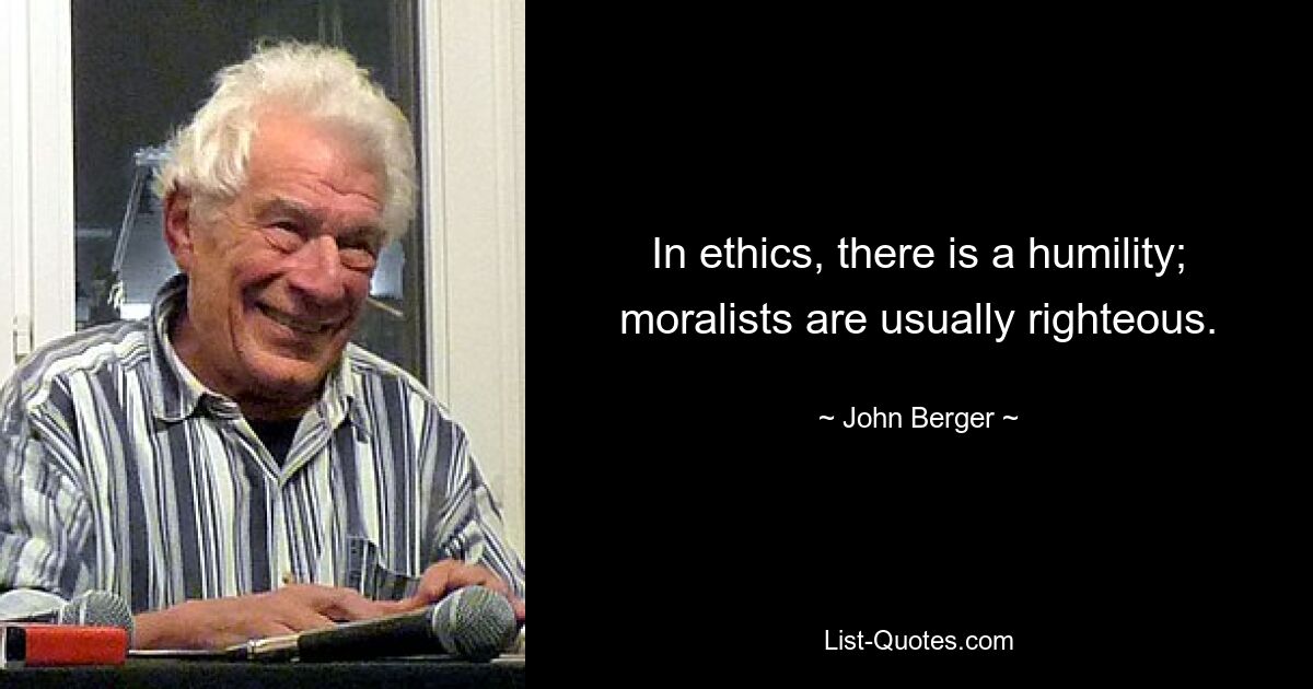 In ethics, there is a humility; moralists are usually righteous. — © John Berger