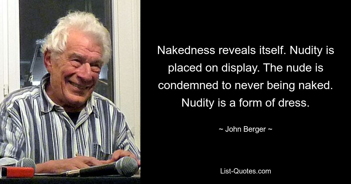 Nakedness reveals itself. Nudity is placed on display. The nude is condemned to never being naked. Nudity is a form of dress. — © John Berger