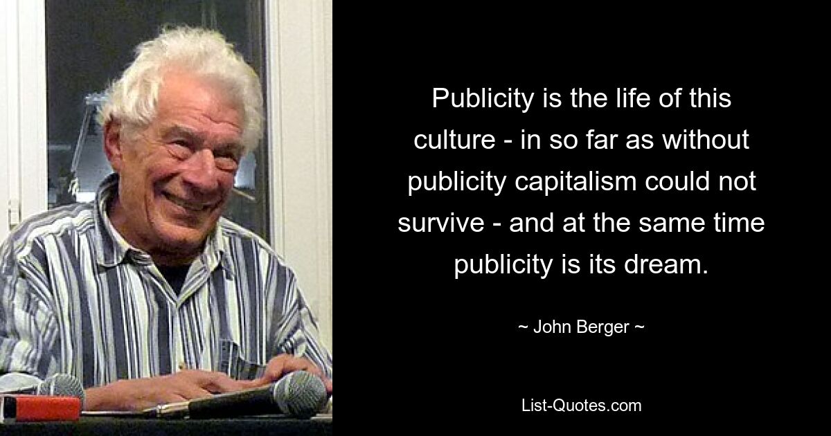 Publicity is the life of this culture - in so far as without publicity capitalism could not survive - and at the same time publicity is its dream. — © John Berger