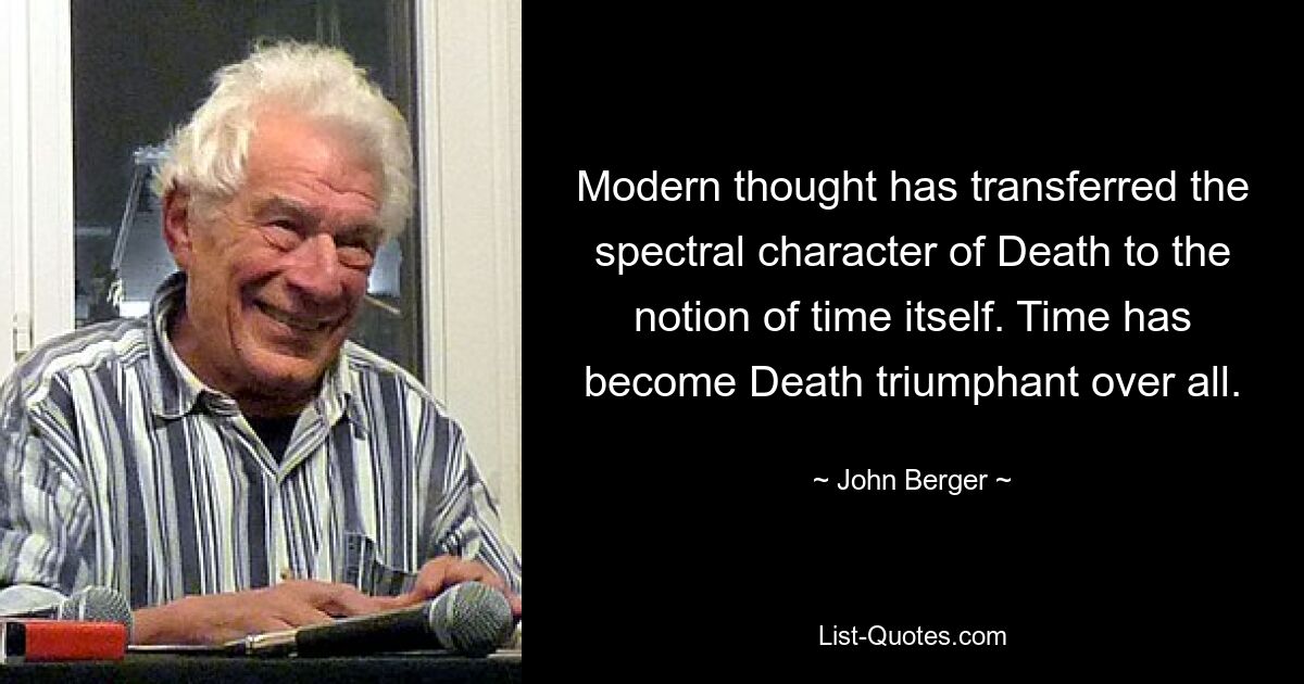 Modern thought has transferred the spectral character of Death to the notion of time itself. Time has become Death triumphant over all. — © John Berger