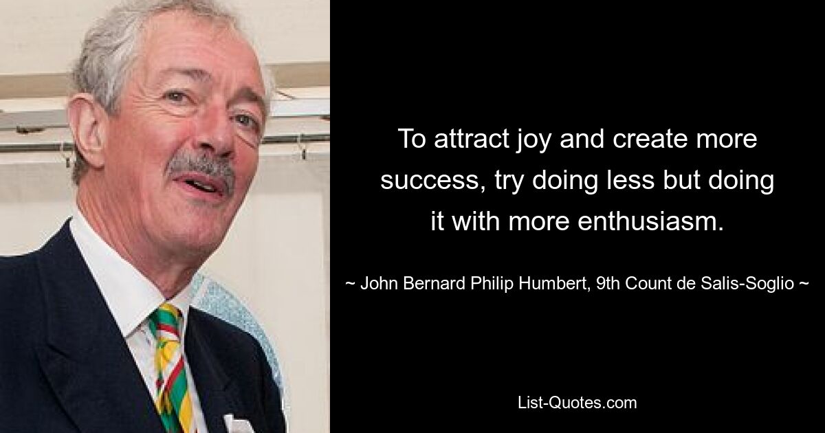 To attract joy and create more success, try doing less but doing it with more enthusiasm. — © John Bernard Philip Humbert, 9th Count de Salis-Soglio