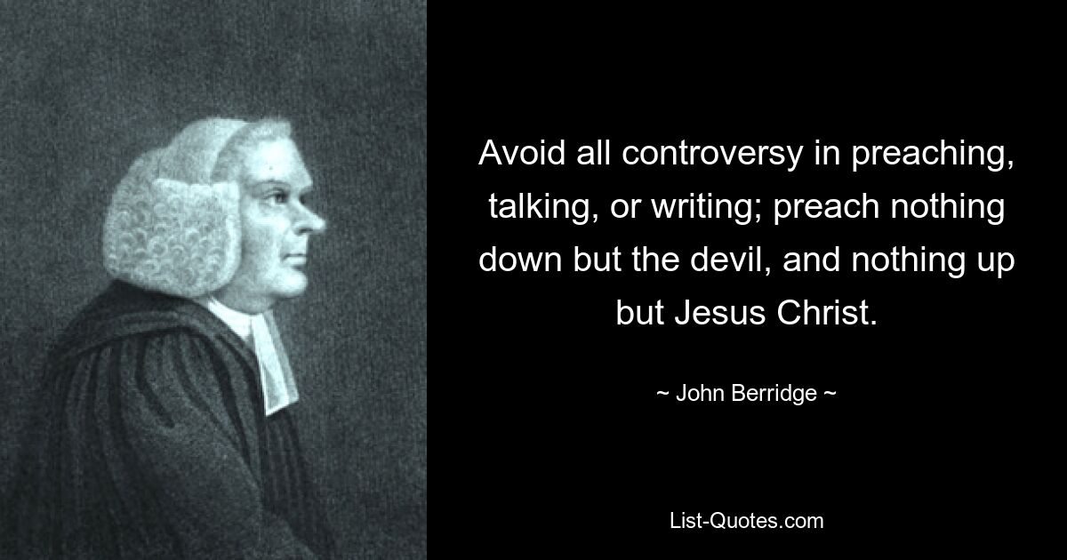 Avoid all controversy in preaching, talking, or writing; preach nothing down but the devil, and nothing up but Jesus Christ. — © John Berridge