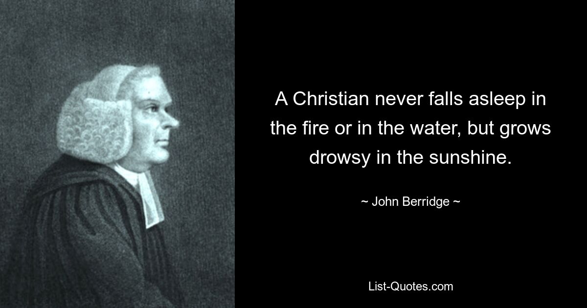 A Christian never falls asleep in the fire or in the water, but grows drowsy in the sunshine. — © John Berridge