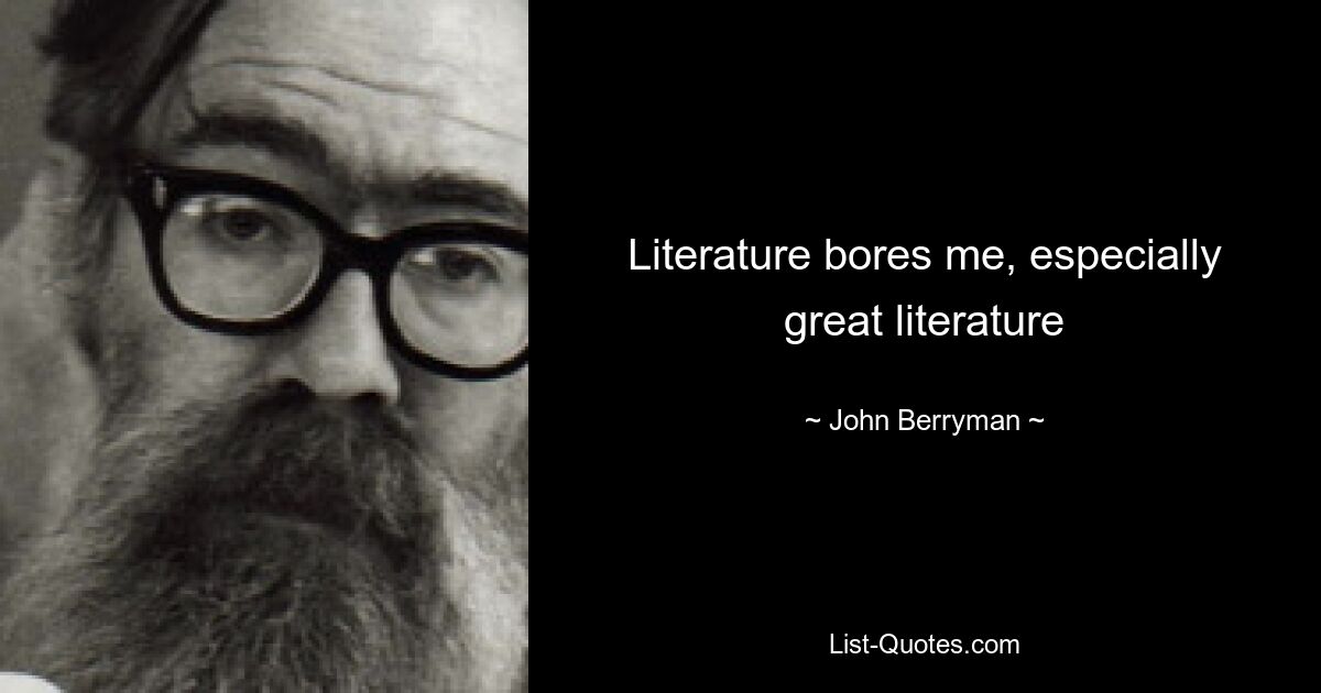 Литература меня утомляет, особенно великая литература — © John Berryman