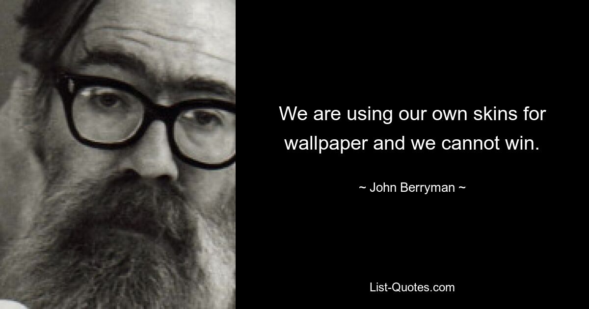 We are using our own skins for wallpaper and we cannot win. — © John Berryman