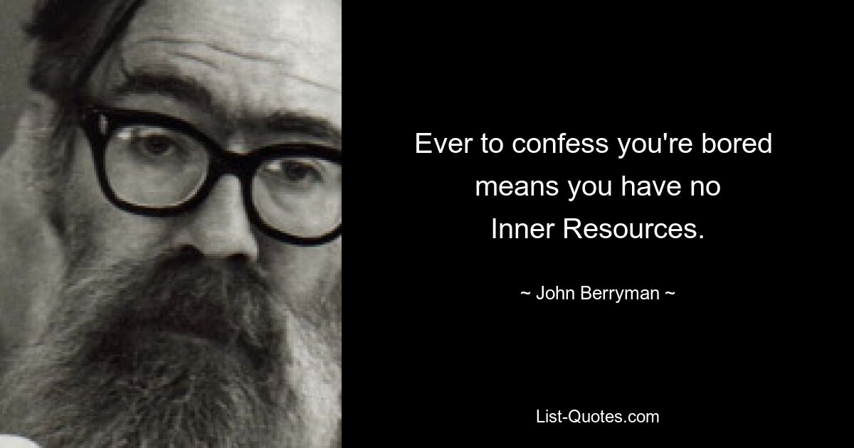 Ever to confess you're bored 
means you have no
Inner Resources. — © John Berryman