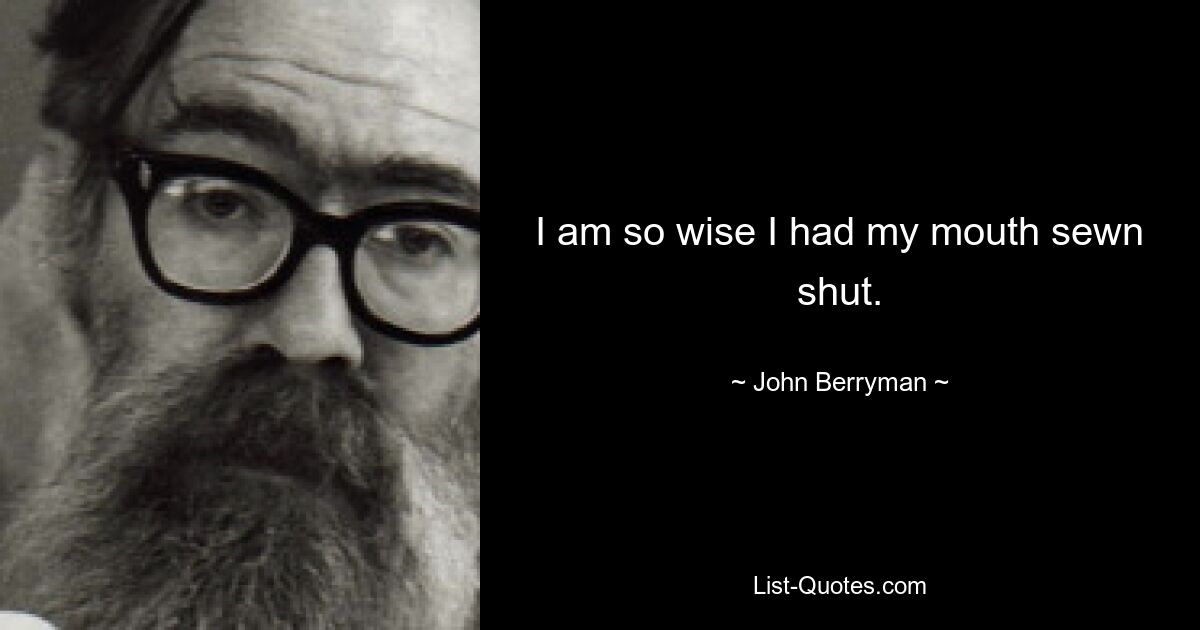 I am so wise I had my mouth sewn shut. — © John Berryman