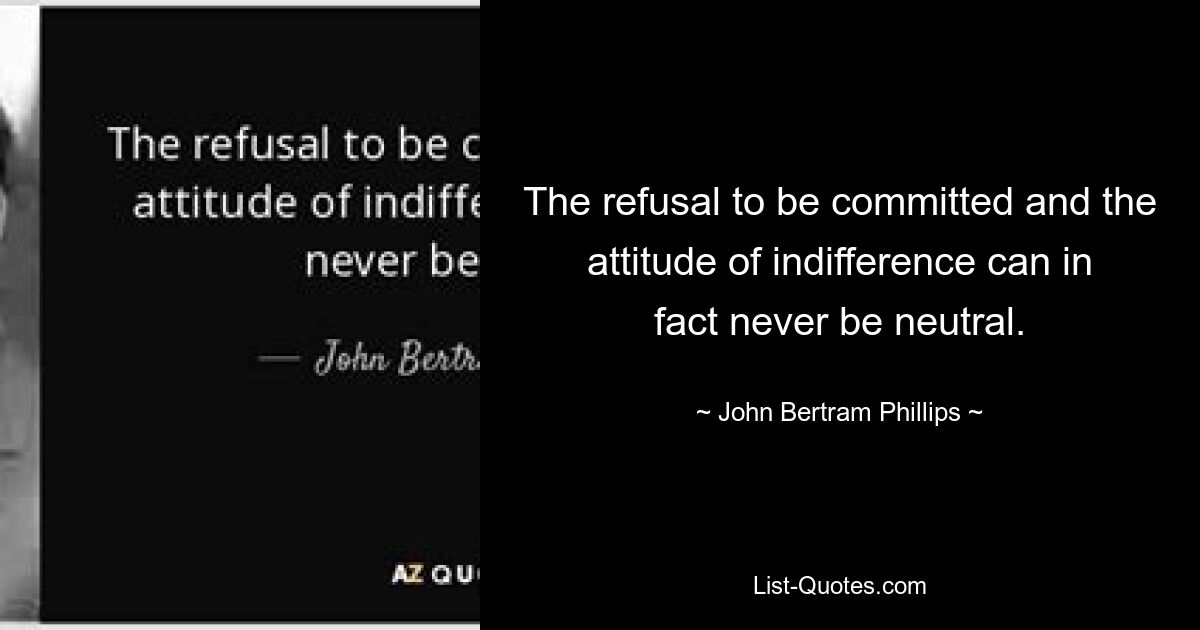 The refusal to be committed and the attitude of indifference can in fact never be neutral. — © John Bertram Phillips