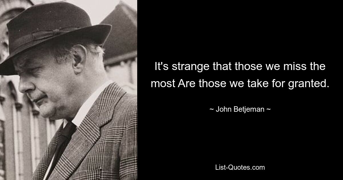 Es ist seltsam, dass diejenigen, die wir am meisten vermissen, diejenigen sind, die wir für selbstverständlich halten. — © John Betjeman