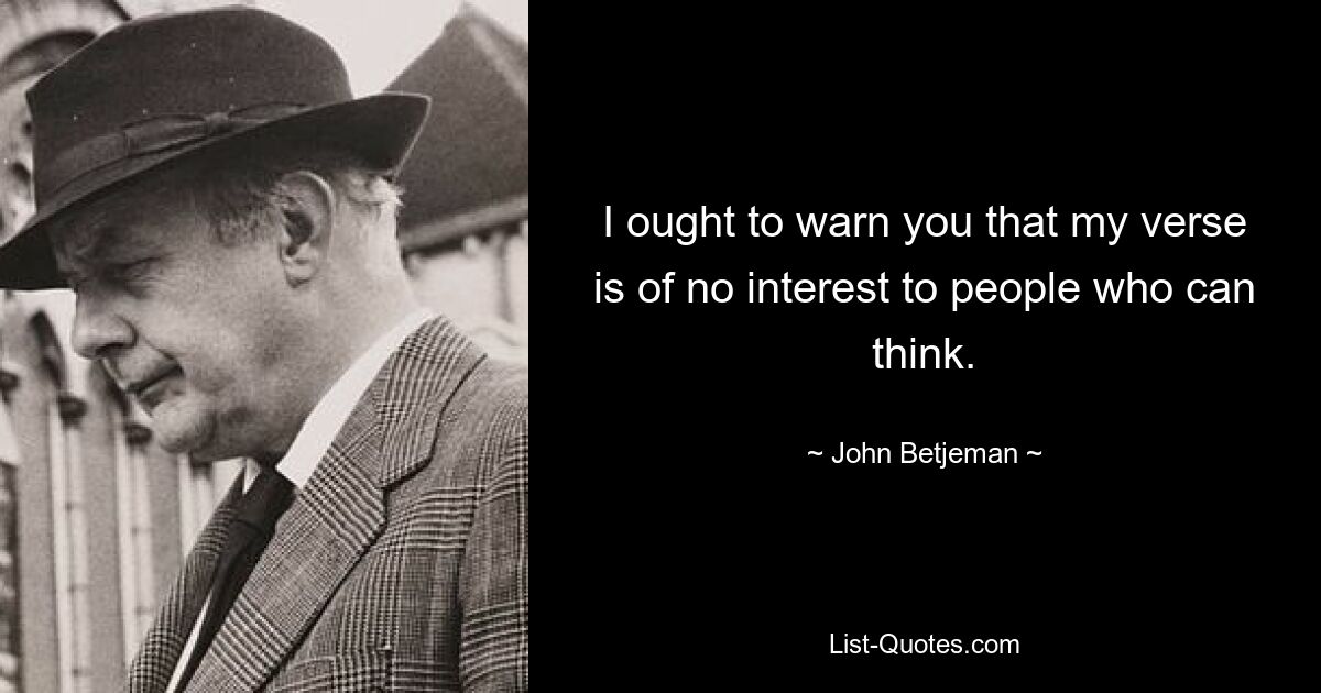 I ought to warn you that my verse is of no interest to people who can think. — © John Betjeman