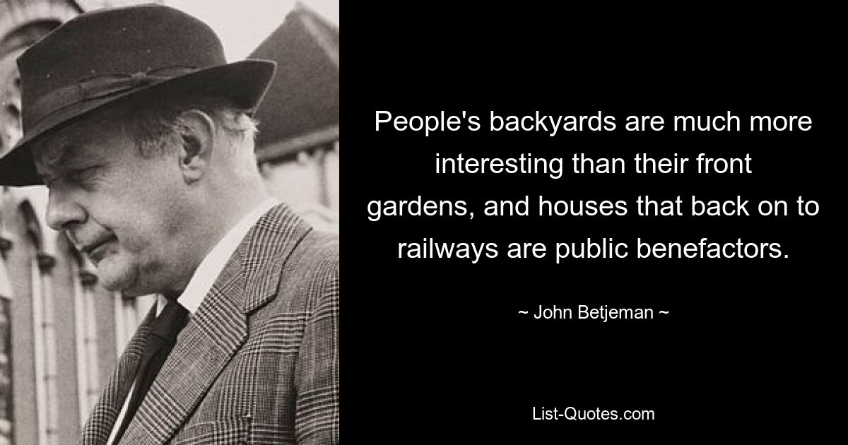 People's backyards are much more interesting than their front gardens, and houses that back on to railways are public benefactors. — © John Betjeman