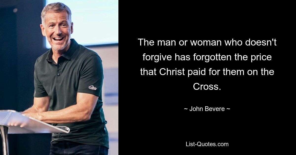 The man or woman who doesn't forgive has forgotten the price that Christ paid for them on the Cross. — © John Bevere