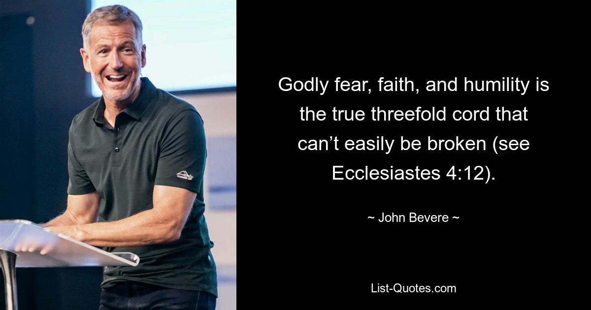 Godly fear, faith, and humility is the true threefold cord that can’t easily be broken (see Ecclesiastes 4:12). — © John Bevere