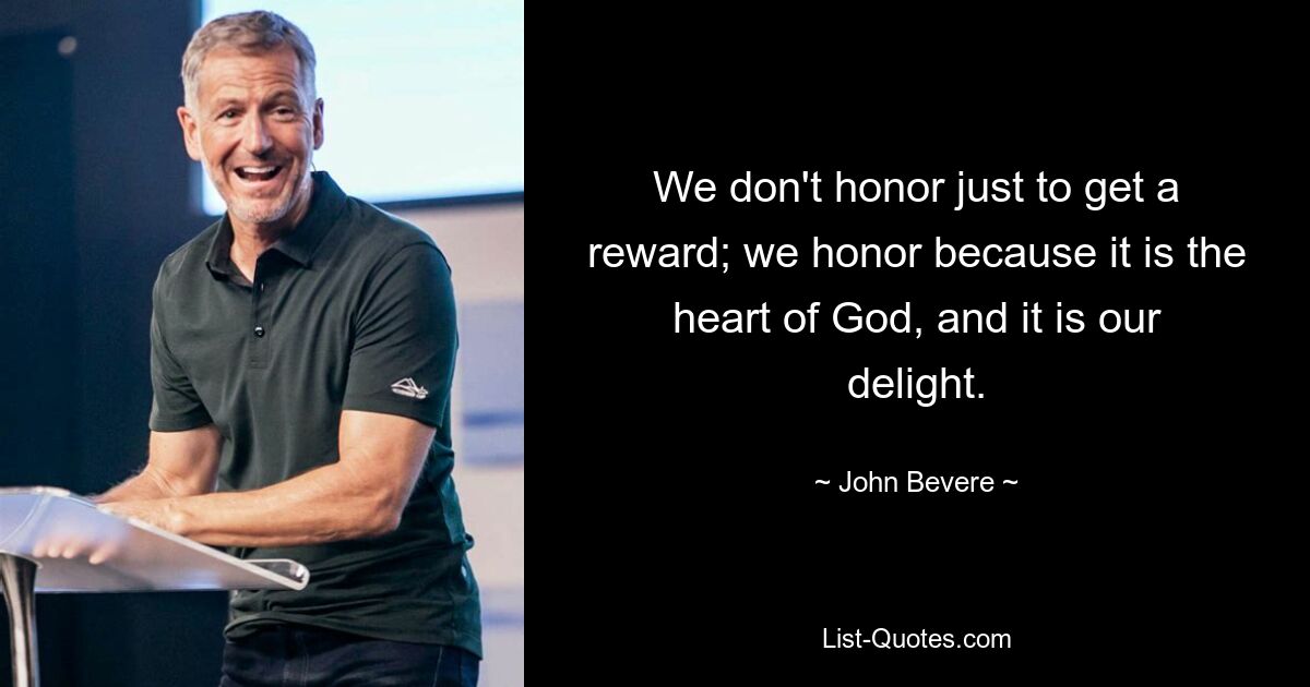 We don't honor just to get a reward; we honor because it is the heart of God, and it is our delight. — © John Bevere