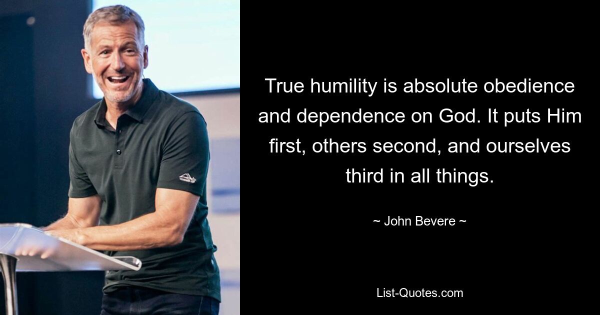 True humility is absolute obedience and dependence on God. It puts Him first, others second, and ourselves third in all things. — © John Bevere