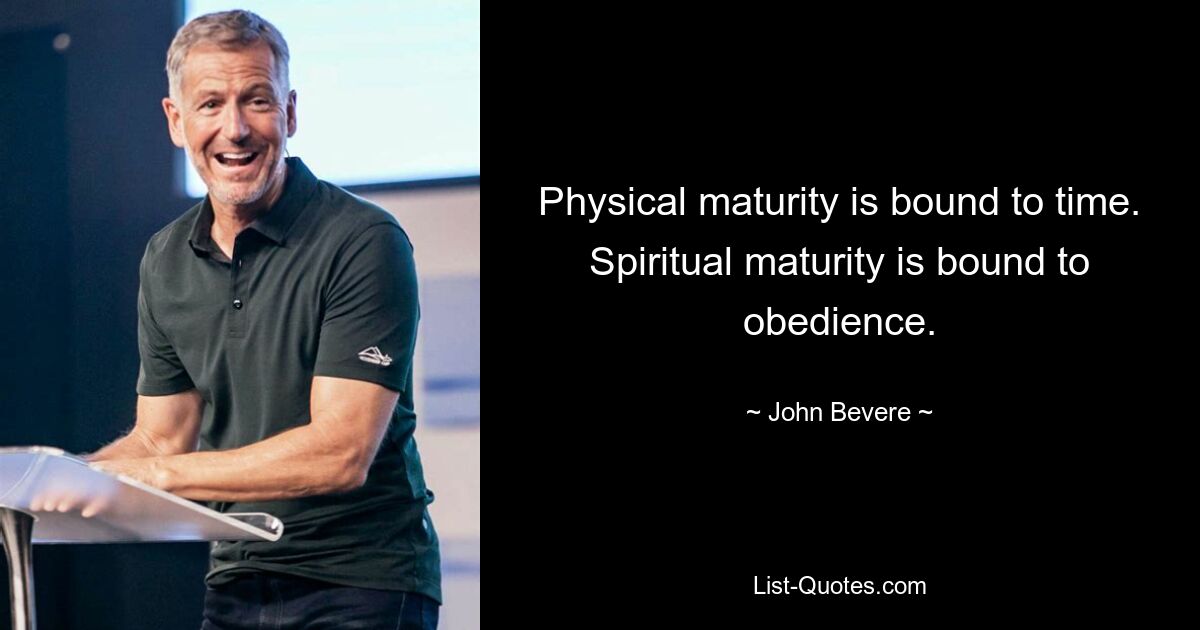 Physical maturity is bound to time. Spiritual maturity is bound to obedience. — © John Bevere