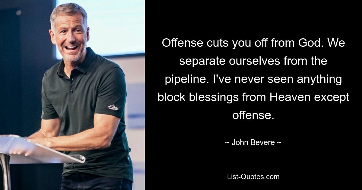 Offense cuts you off from God. We separate ourselves from the pipeline. I've never seen anything block blessings from Heaven except offense. — © John Bevere