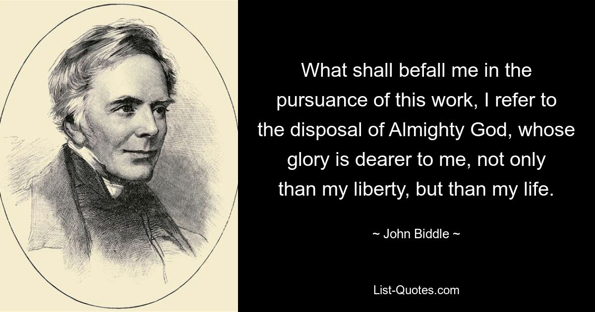 What shall befall me in the pursuance of this work, I refer to the disposal of Almighty God, whose glory is dearer to me, not only than my liberty, but than my life. — © John Biddle