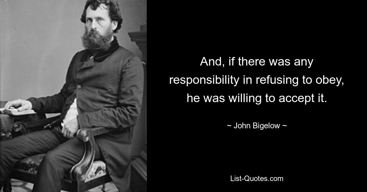 And, if there was any responsibility in refusing to obey, he was willing to accept it. — © John Bigelow