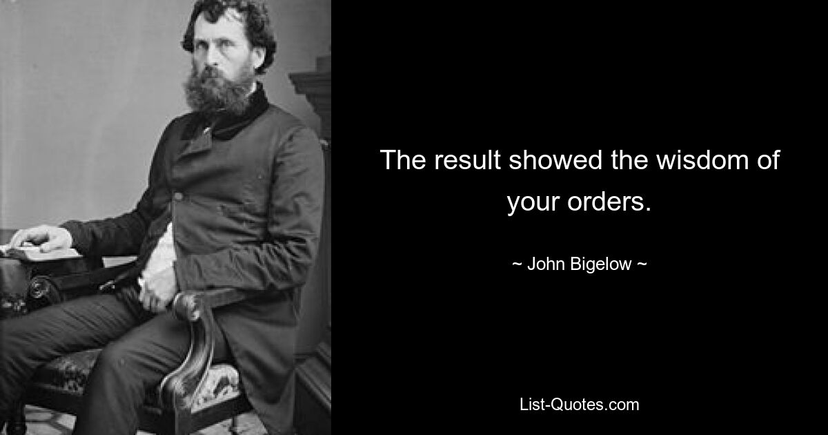 The result showed the wisdom of your orders. — © John Bigelow