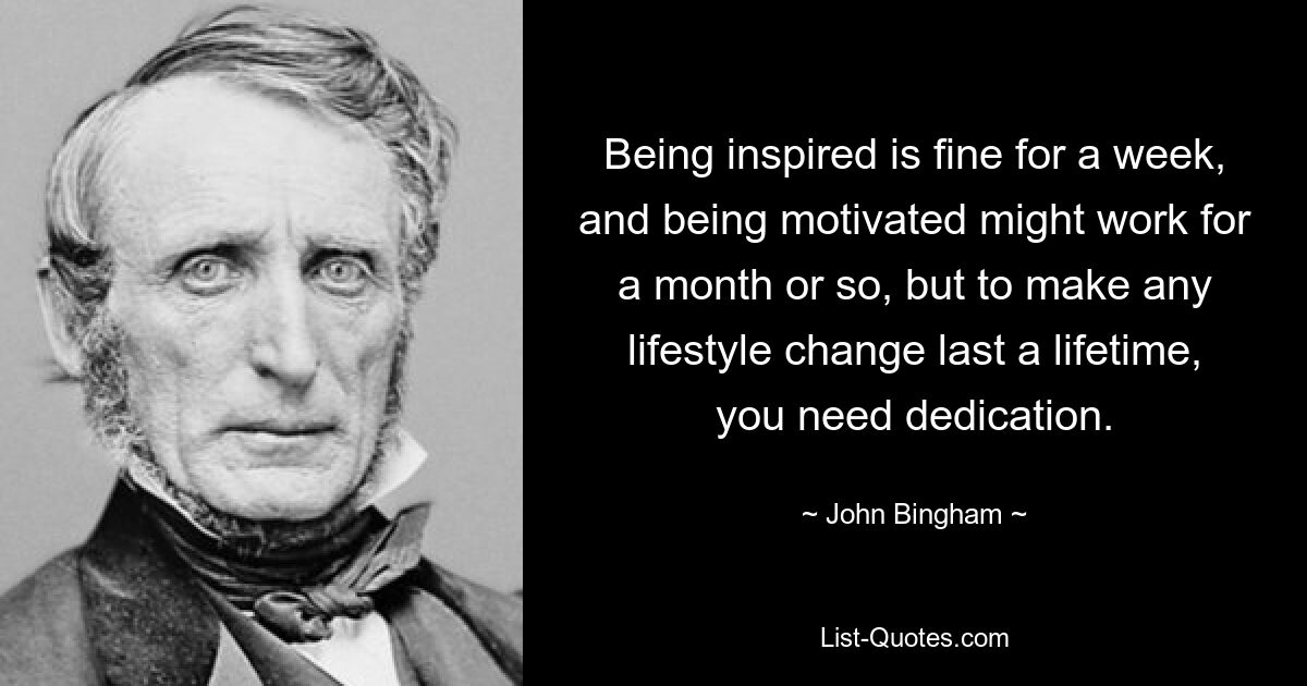 Being inspired is fine for a week, and being motivated might work for a month or so, but to make any lifestyle change last a lifetime, you need dedication. — © John Bingham