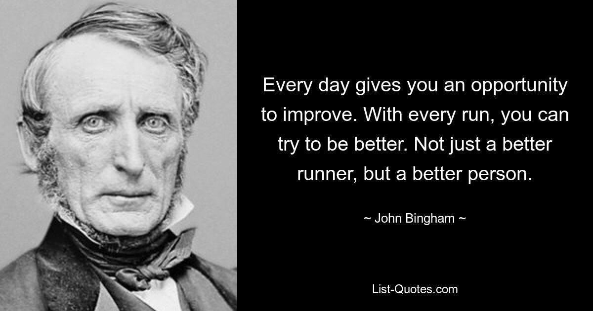 Every day gives you an opportunity to improve. With every run, you can try to be better. Not just a better runner, but a better person. — © John Bingham