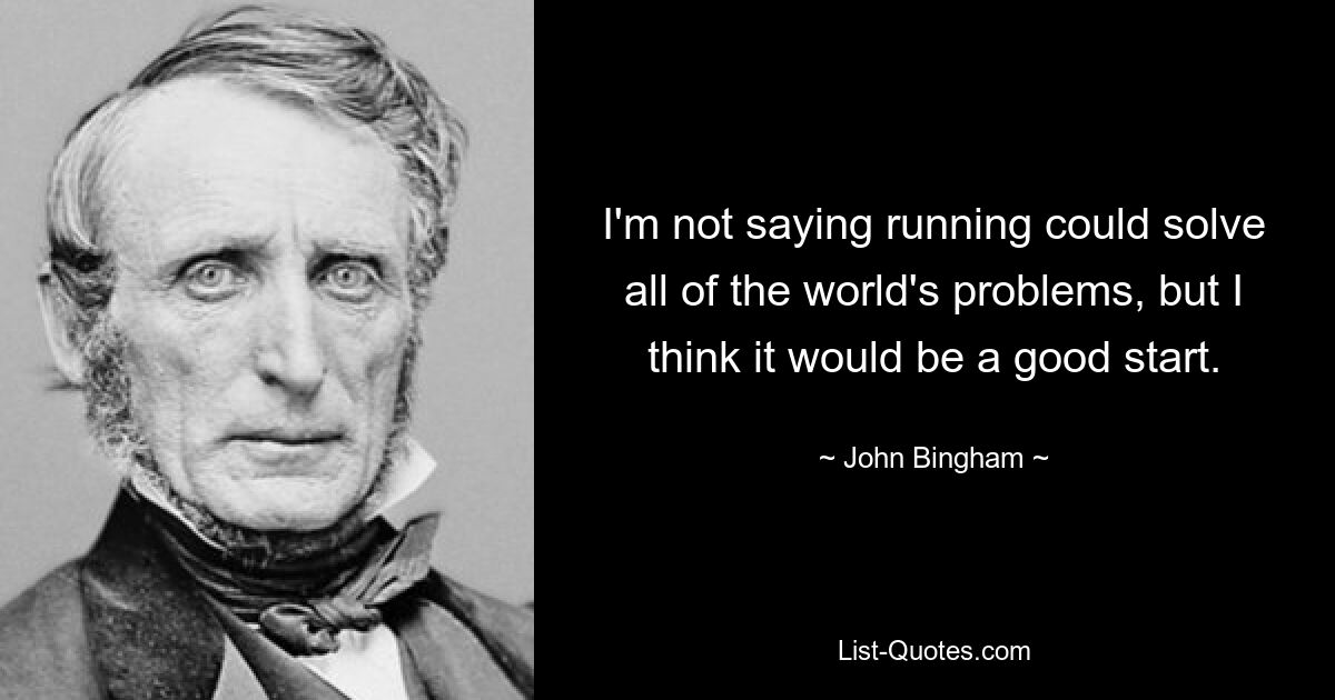 I'm not saying running could solve all of the world's problems, but I think it would be a good start. — © John Bingham