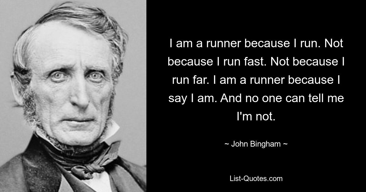 I am a runner because I run. Not because I run fast. Not because I run far. I am a runner because I say I am. And no one can tell me I'm not. — © John Bingham