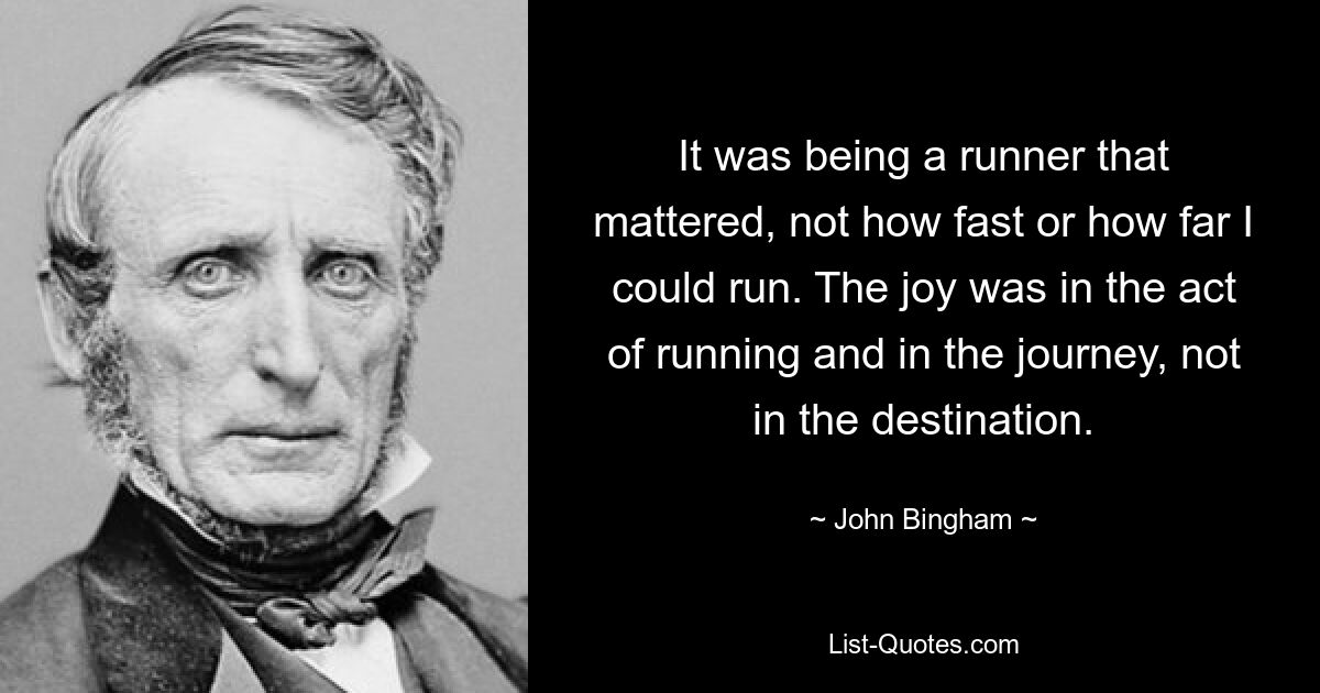 It was being a runner that mattered, not how fast or how far I could run. The joy was in the act of running and in the journey, not in the destination. — © John Bingham