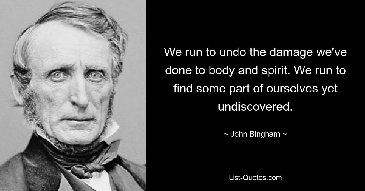 We run to undo the damage we've done to body and spirit. We run to find some part of ourselves yet undiscovered. — © John Bingham