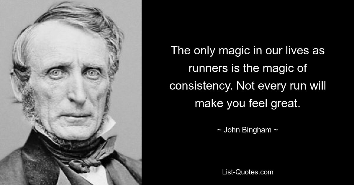 The only magic in our lives as runners is the magic of consistency. Not every run will make you feel great. — © John Bingham