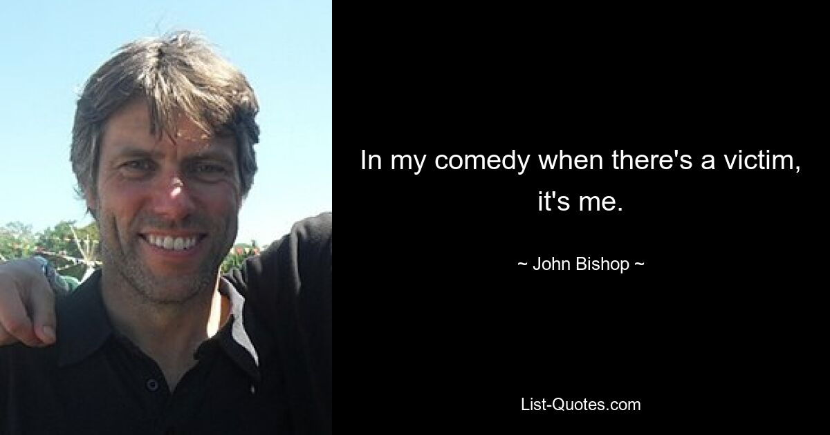 In my comedy when there's a victim, it's me. — © John Bishop