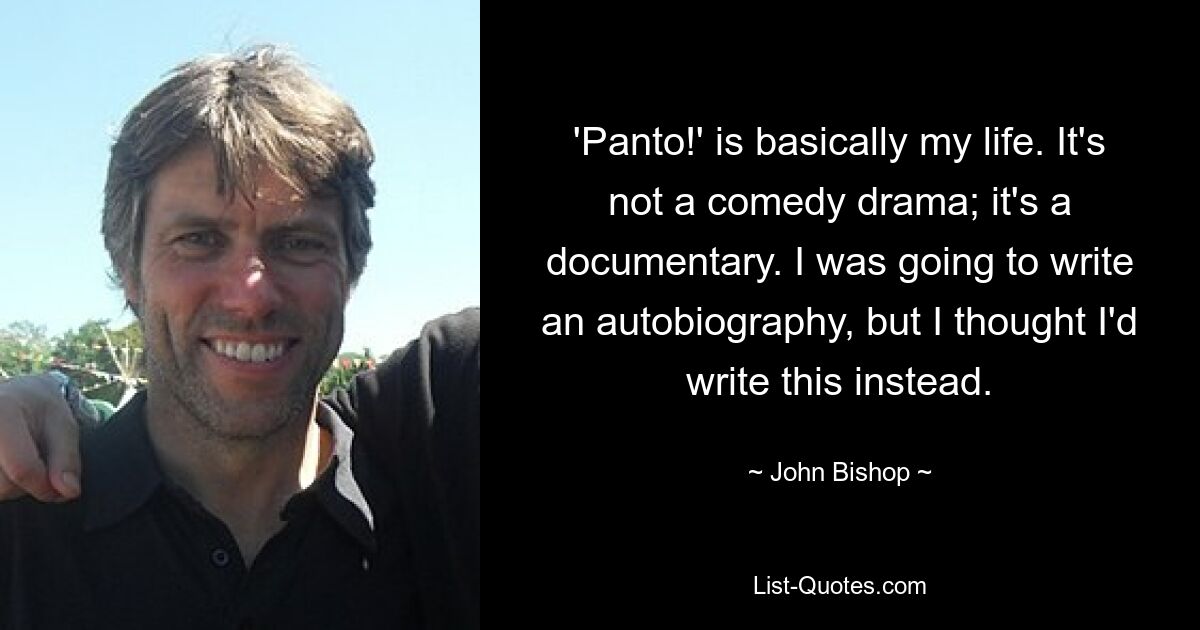 'Panto!' is basically my life. It's not a comedy drama; it's a documentary. I was going to write an autobiography, but I thought I'd write this instead. — © John Bishop